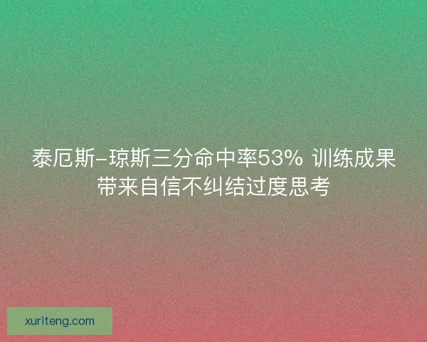 泰厄斯-琼斯三分命中率53% 训练成果带来自信不纠结过度思考