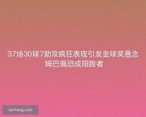 37场30球7助攻疯狂表现引发金球奖悬念 姆巴佩恐成陪跑者