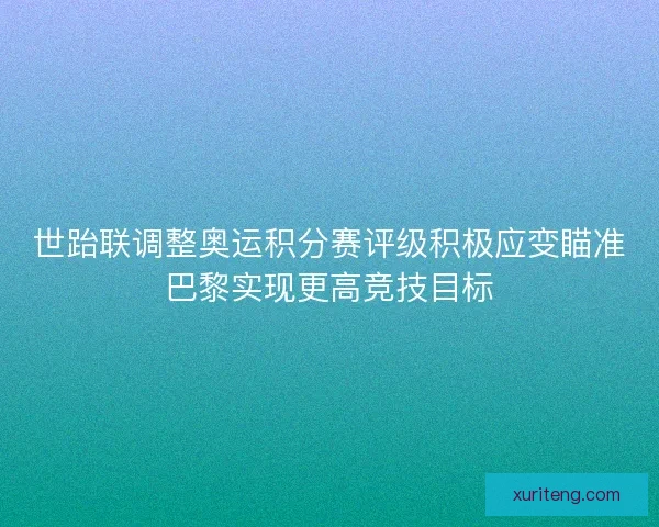 世跆联调整奥运积分赛评级积极应变瞄准巴黎实现更高竞技目标