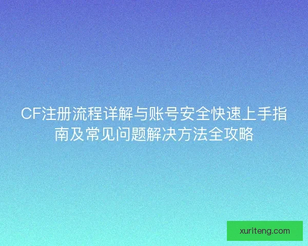 CF注册流程详解与账号安全快速上手指南及常见问题解决方法全攻略