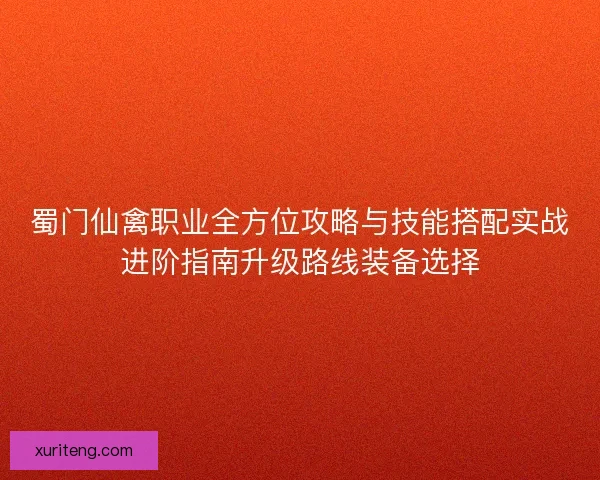 蜀门仙禽职业全方位攻略与技能搭配实战进阶指南升级路线装备选择