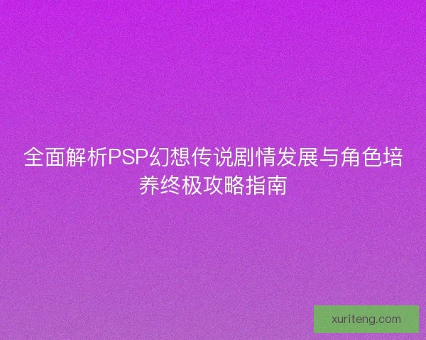 全面解析PSP幻想传说剧情发展与角色培养终极攻略指南